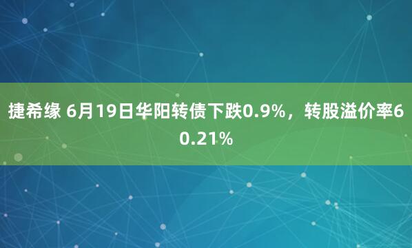 捷希缘 6月19日华阳转债下跌0.9%，转股溢价率60.21%