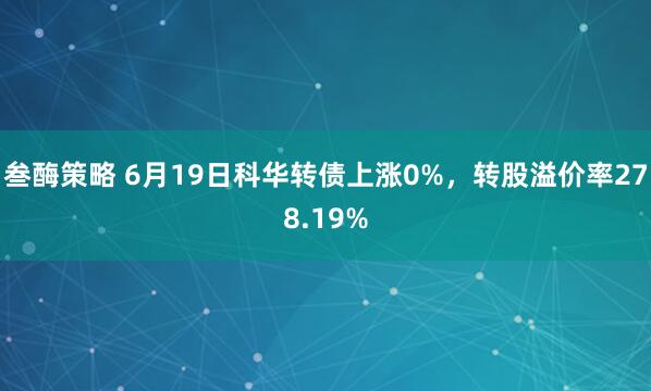 叁酶策略 6月19日科华转债上涨0%，转股溢价率278.19%
