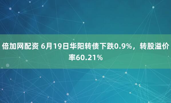 倍加网配资 6月19日华阳转债下跌0.9%，转股溢价率60.21%