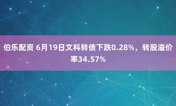 伯乐配资 6月19日文科转债下跌0.28%，转股溢价率34.57%