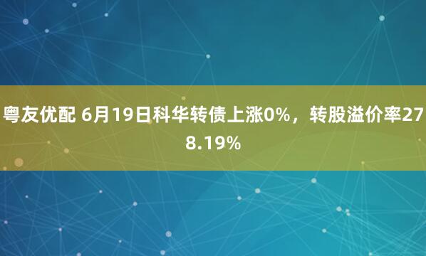 粤友优配 6月19日科华转债上涨0%，转股溢价率278.19%