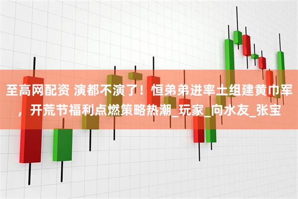 至高网配资 演都不演了！恒弟弟进率土组建黄巾军，开荒节福利点燃策略热潮_玩家_向水友_张宝