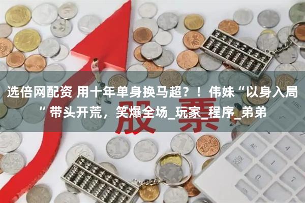选倍网配资 用十年单身换马超？！伟妹“以身入局”带头开荒，笑爆全场_玩家_程序_弟弟