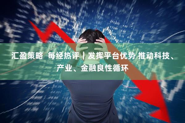 汇盈策略  每经热评｜发挥平台优势 推动科技、产业、金融良性循环