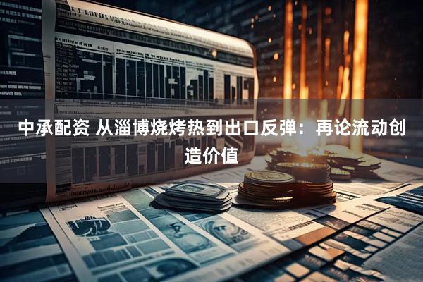 中承配资 从淄博烧烤热到出口反弹：再论流动创造价值