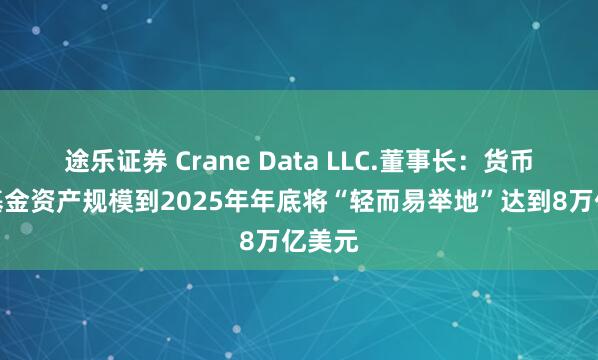 途乐证券 Crane Data LLC.董事长：货币市场基金资产规模到2025年年底将“轻而易举地”达到8万亿美元