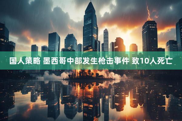 国人策略 墨西哥中部发生枪击事件 致10人死亡