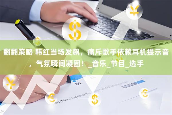 翻翻策略 韩红当场发飙，痛斥歌手依赖耳机提示音，气氛瞬间凝固！_音乐_节目_选手