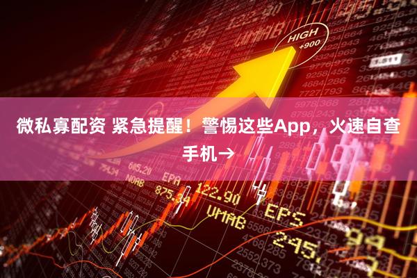 微私寡配资 紧急提醒！警惕这些App，火速自查手机→