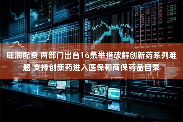 旺润配资 两部门出台16条举措破解创新药系列难题 支持创新药进入医保和商保药品目录