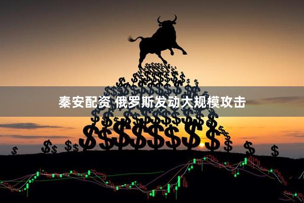 秦安配资 俄罗斯发动大规模攻击