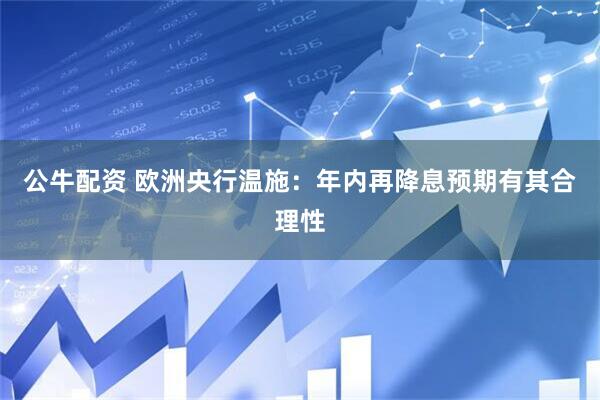 公牛配资 欧洲央行温施：年内再降息预期有其合理性