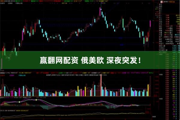 赢翻网配资 俄美欧 深夜突发！