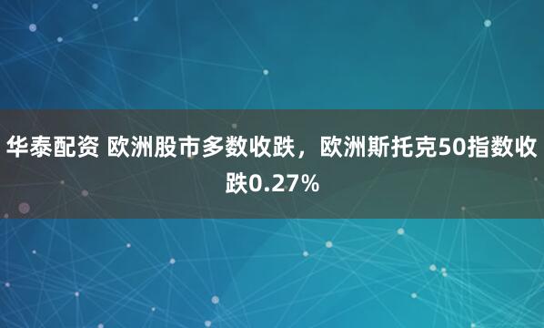 华泰配资 欧洲股市多数收跌，欧洲斯托克50指数收跌0.27%