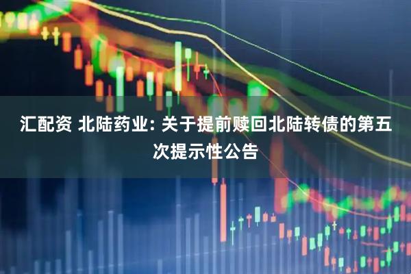 汇配资 北陆药业: 关于提前赎回北陆转债的第五次提示性公告
