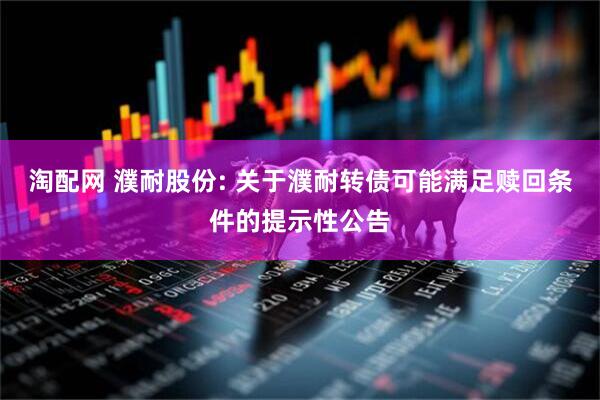 淘配网 濮耐股份: 关于濮耐转债可能满足赎回条件的提示性公告