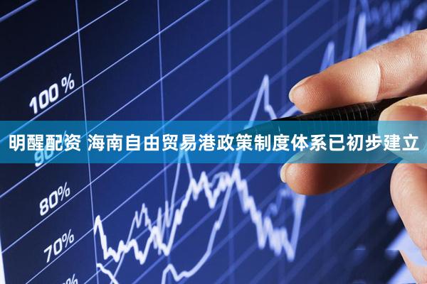 明醒配资 海南自由贸易港政策制度体系已初步建立