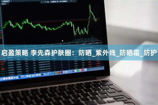 启盈策略 李先森护肤圈：防晒_紫外线_防晒霜_防护