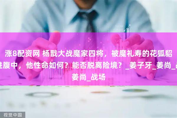 涨8配资网 杨戬大战魔家四将，被魔礼寿的花狐貂吃进腹中，他性命如何？能否脱离险境？_姜子牙_姜尚_战场