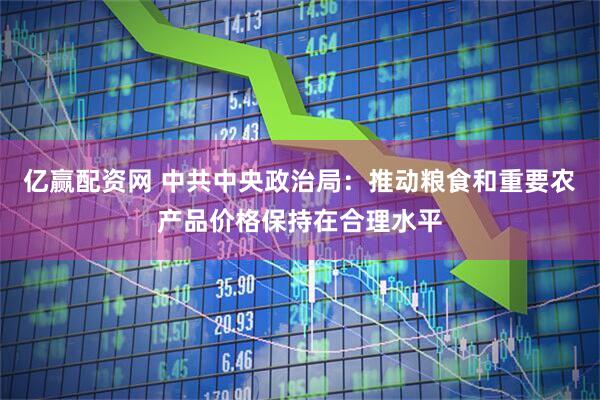 亿赢配资网 中共中央政治局：推动粮食和重要农产品价格保持在合理水平