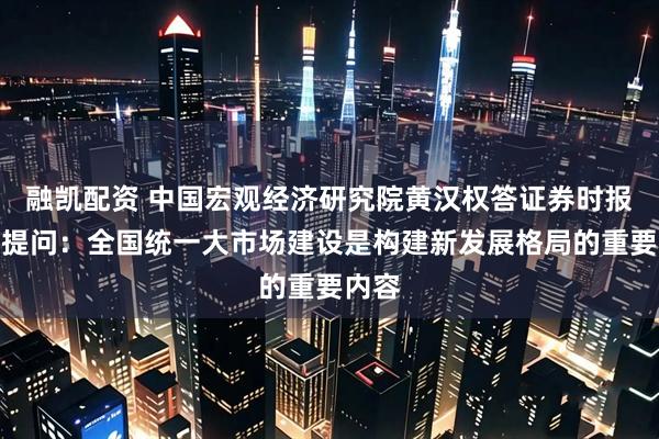 融凯配资 中国宏观经济研究院黄汉权答证券时报记者提问：全国统一大市场建设是构建新发展格局的重要内容