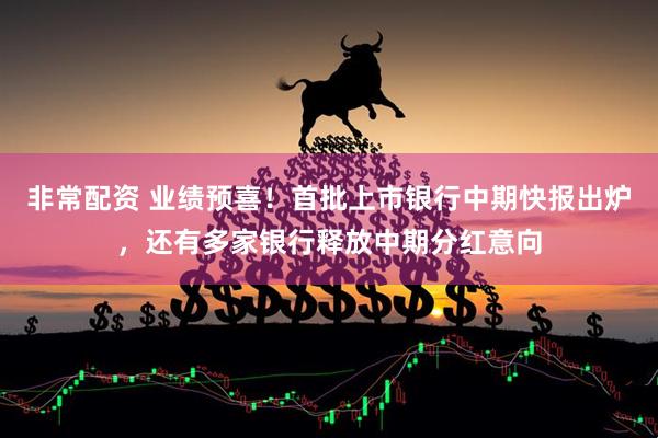 非常配资 业绩预喜！首批上市银行中期快报出炉，还有多家银行释放中期分红意向