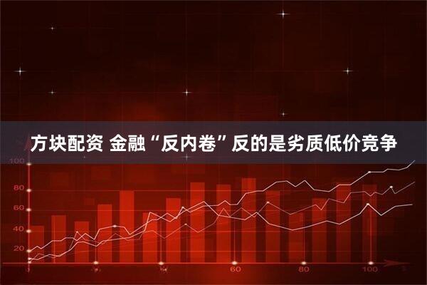 方块配资 金融“反内卷”反的是劣质低价竞争