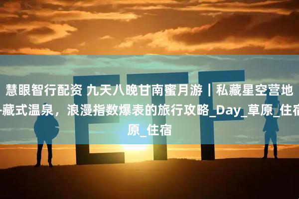 慧眼智行配资 九天八晚甘南蜜月游｜私藏星空营地+藏式温泉，浪漫指数爆表的旅行攻略_Day_草原_住宿