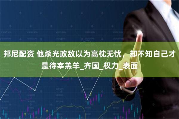 邦尼配资 他杀光政敌以为高枕无忧，却不知自己才是待宰羔羊_齐国_权力_表面