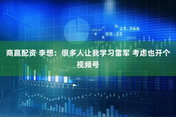 商赢配资 李想：很多人让我学习雷军 考虑也开个视频号