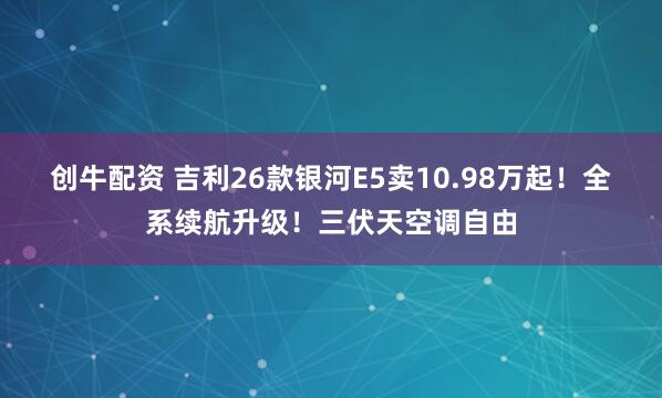 创牛配资 吉利26款银河E5卖10.98万起！全系续航升级！三伏天空调自由