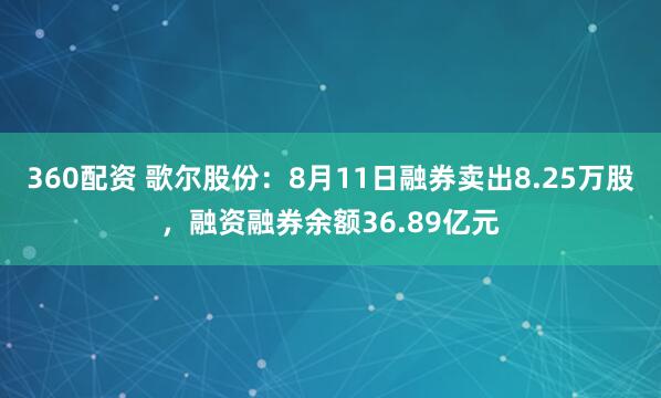 360配资 歌尔股份：8月11日融券卖出8.25万股，融资融券余额36.89亿元