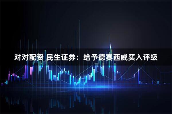 对对配资 民生证券：给予德赛西威买入评级